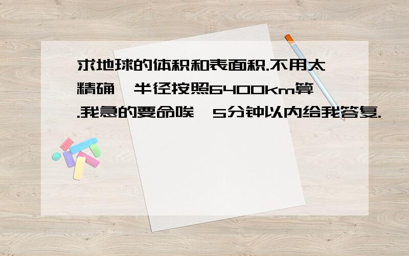 求地球的体积和表面积.不用太精确,半径按照6400km算.我急的要命唉,5分钟以内给我答复.