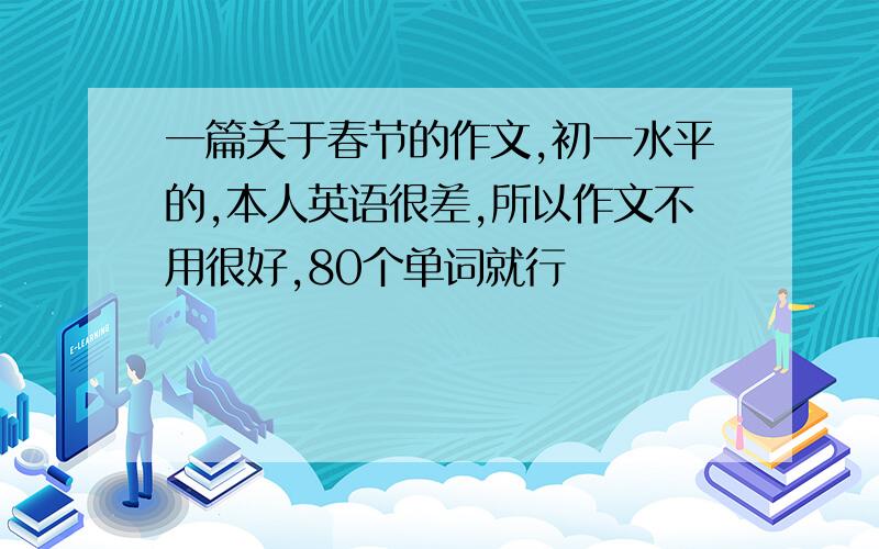 一篇关于春节的作文,初一水平的,本人英语很差,所以作文不用很好,80个单词就行