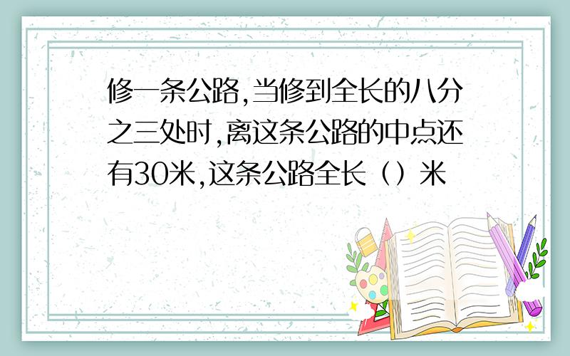 修一条公路,当修到全长的八分之三处时,离这条公路的中点还有30米,这条公路全长（）米