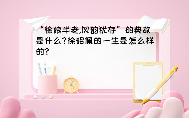 “徐娘半老,风韵犹存”的典故是什么?徐昭佩的一生是怎么样的?