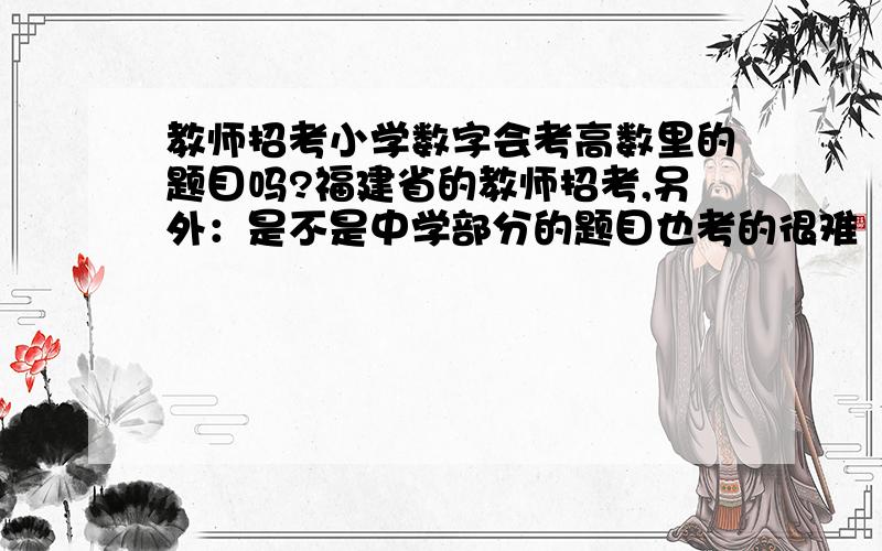 教师招考小学数字会考高数里的题目吗?福建省的教师招考,另外：是不是中学部分的题目也考的很难