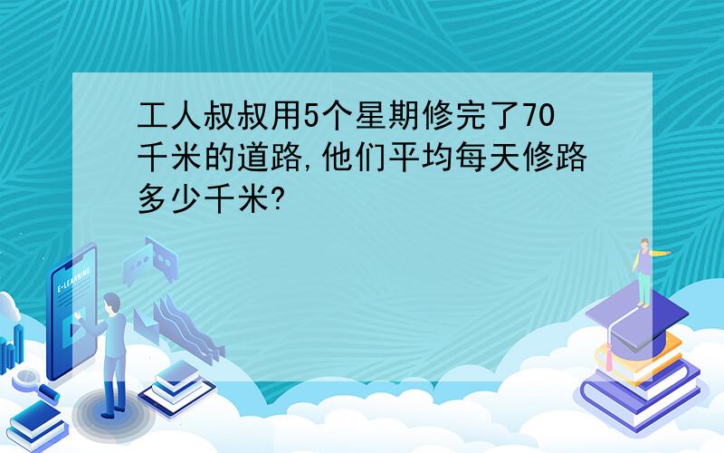 工人叔叔用5个星期修完了70千米的道路,他们平均每天修路多少千米?