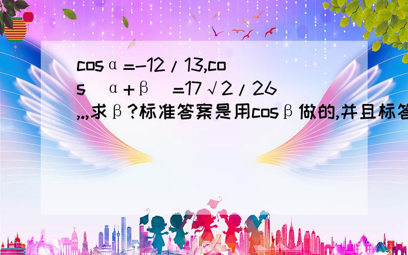 cosα=-12/13,cos(α+β)=17√2/26,.,求β?标准答案是用cosβ做的,并且标答说如果用sinα做的话会出现两个答案,我想知道为什么?