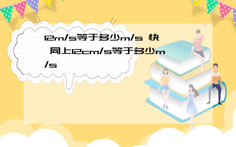 12m/s等于多少m/s 快 同上12cm/s等于多少m/s