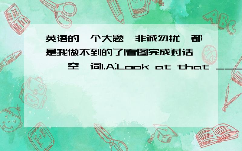 英语的一个大题,非诚勿扰,都是我做不到的了!看图完成对话,一空一词1.A:Look at that _____.What's _____ name?B:_____ name is Tom.2.A:What's______ name?B:Oh,_____name ______Mary.3.A:Hi!_____ to _____you.B:_____to _____you,too.4.