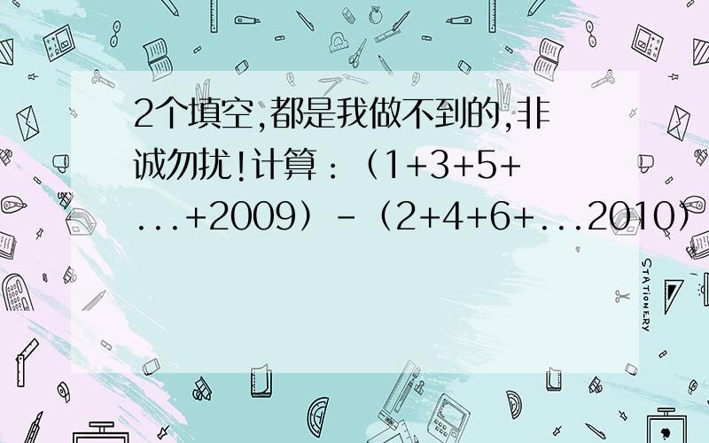 2个填空,都是我做不到的,非诚勿扰!计算：（1+3+5+...+2009）-（2+4+6+...2010）=_______.将0,1,2,3,4,5,6,7,8,9,这10个数任意分成5组,每组两个数,每组的两个数,每组的两个数中的其中一个记为a,另一个记为b