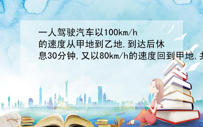 一人驾驶汽车以100km/h的速度从甲地到乙地,到达后休息30分钟,又以80km/h的速度回到甲地,共用5h,路程是多少?