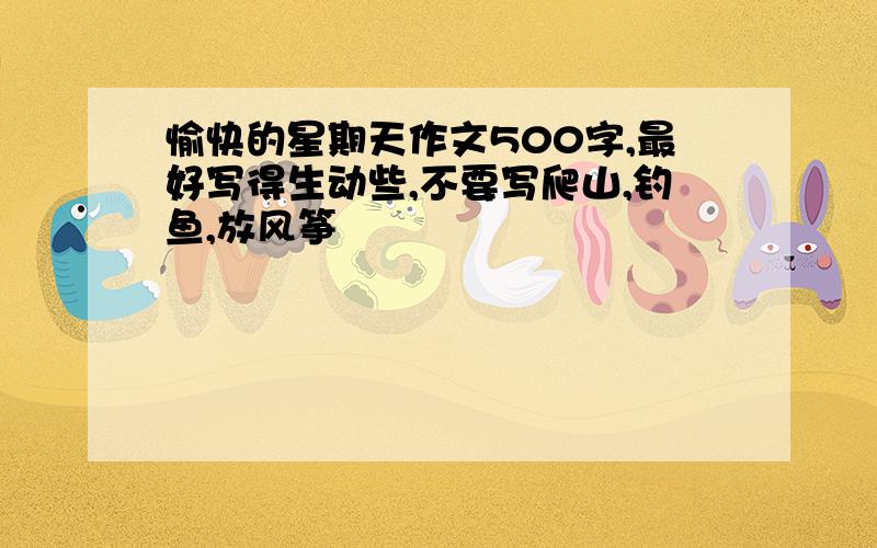 愉快的星期天作文500字,最好写得生动些,不要写爬山,钓鱼,放风筝