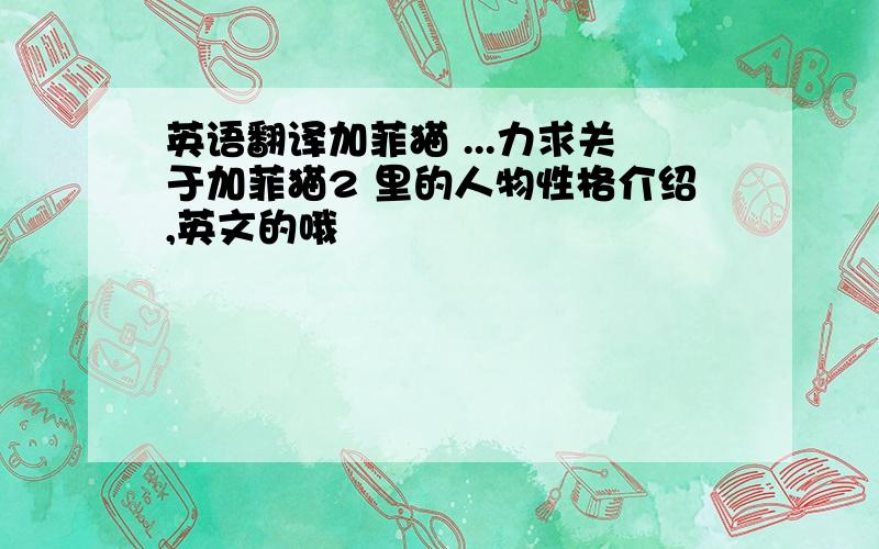 英语翻译加菲猫 ...力求关于加菲猫2 里的人物性格介绍,英文的哦