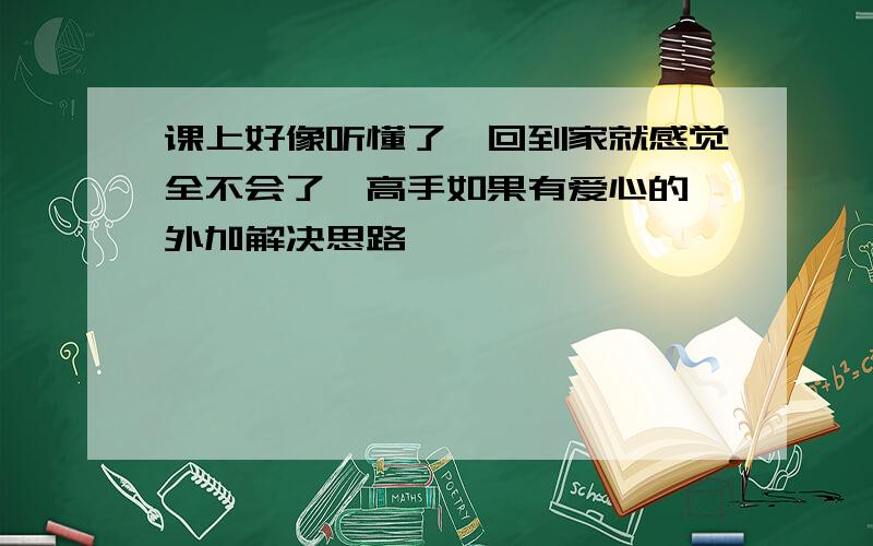 课上好像听懂了,回到家就感觉全不会了,高手如果有爱心的,外加解决思路