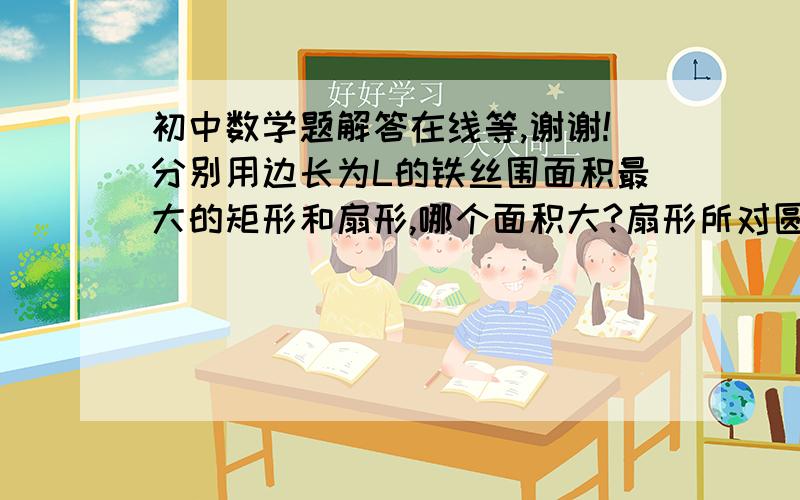 初中数学题解答在线等,谢谢!分别用边长为L的铁丝围面积最大的矩形和扇形,哪个面积大?扇形所对圆心角弧度角为（L-2R）/R 是怎么回事？谁先帮我弄明白分就给谁啰~追10分表心意！