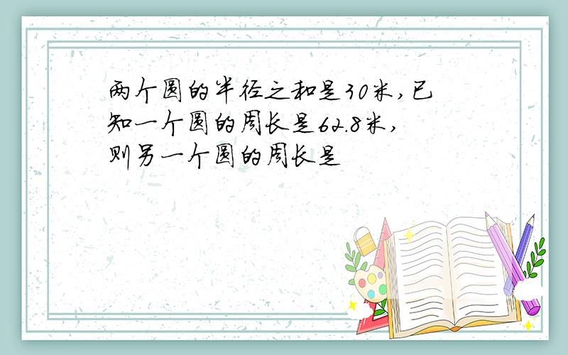 两个圆的半径之和是30米,已知一个圆的周长是62.8米,则另一个圆的周长是