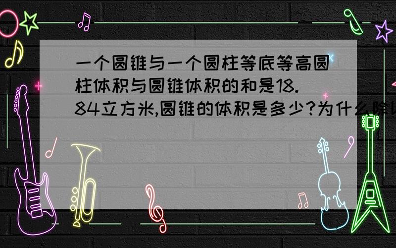 一个圆锥与一个圆柱等底等高圆柱体积与圆锥体积的和是18.84立方米,圆锥的体积是多少?为什么除以四？