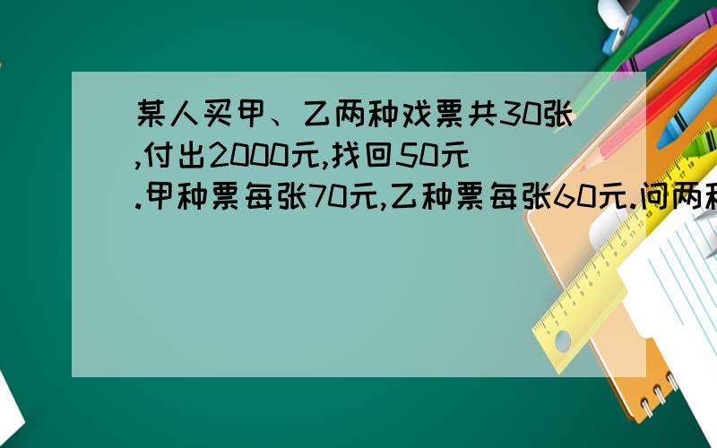 某人买甲、乙两种戏票共30张,付出2000元,找回50元.甲种票每张70元,乙种票每张60元.问两种票各买了多少张?（小学五年级数学题,求解题过程）