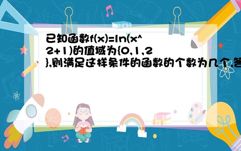 已知函数f(x)=ln(x^2+1)的值域为{0,1,2},则满足这样条件的函数的个数为几个,答案是九个,求详解,