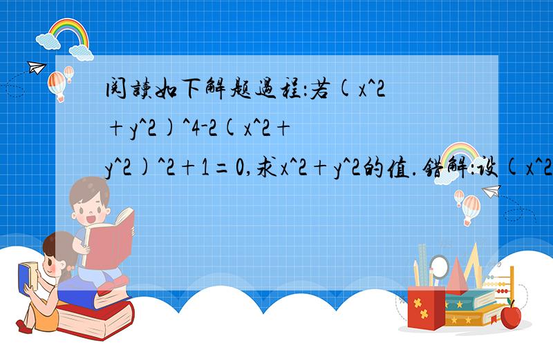 阅读如下解题过程：若(x^2+y^2)^4-2(x^2+y^2)^2+1=0,求x^2+y^2的值.错解：设(x^2+y^2)^2=a,则原等式可阅读如下解题过程：若(x^2+y^2)^4-2(x^2+y^2)^2+1=0,求x^2+y^2的值.错解：设(x^2+y^2)^2=a,则原等式可化为a^2-2a+1=0