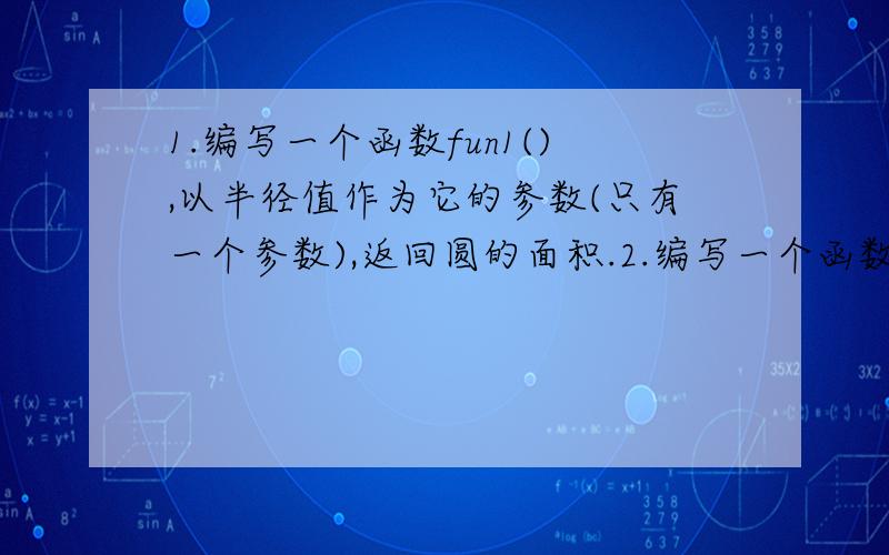 1.编写一个函数fun1(),以半径值作为它的参数(只有一个参数),返回圆的面积.2.编写一个函数1.编写一个函数fun1(),以半径值作为它的参数(只有一个参数),返回圆的面积.2.编写一个函数fun2(),以半径