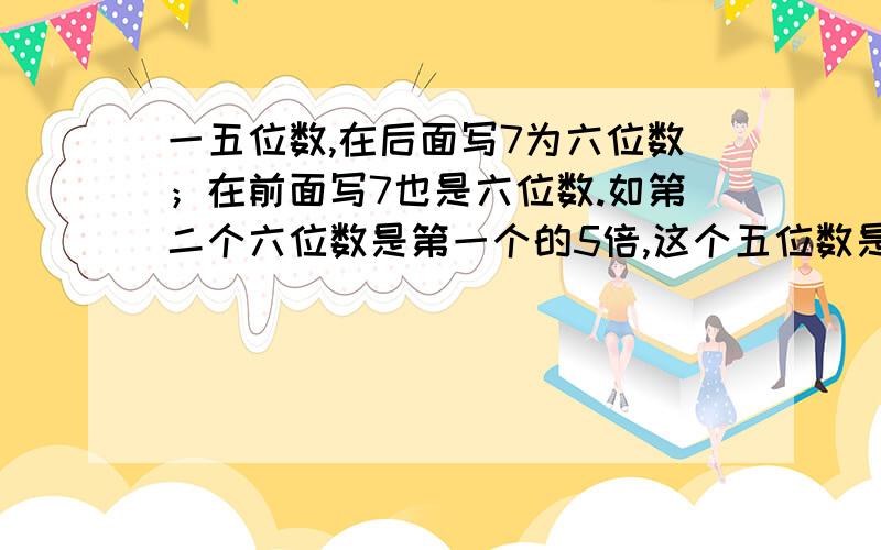 一五位数,在后面写7为六位数；在前面写7也是六位数.如第二个六位数是第一个的5倍,这个五位数是 （列式