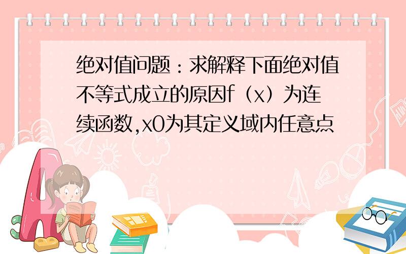 绝对值问题：求解释下面绝对值不等式成立的原因f（x）为连续函数,x0为其定义域内任意点