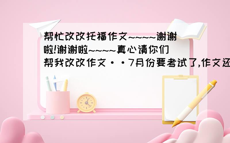 帮忙改改托福作文~~~~谢谢啦!谢谢啦~~~~真心请你们帮我改改作文··7月份要考试了,作文还没什么头绪.呜呜···我全部的分就这点了,不好意思哇!Do you agree or disagree with the following statement? It’s