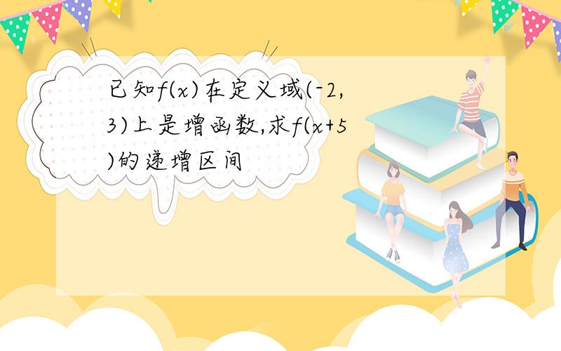 已知f(x)在定义域(-2,3)上是增函数,求f(x+5)的递增区间