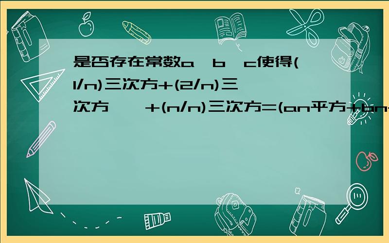 是否存在常数a,b,c使得(1/n)三次方+(2/n)三次方……+(n/n)三次方=(an平方+bn+c)/n ...要证明额...用数学归纳法...