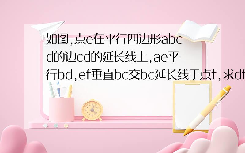 如图,点e在平行四边形abcd的边cd的延长线上,ae平行bd,ef垂直bc交bc延长线于点f,求df=2分之一ce