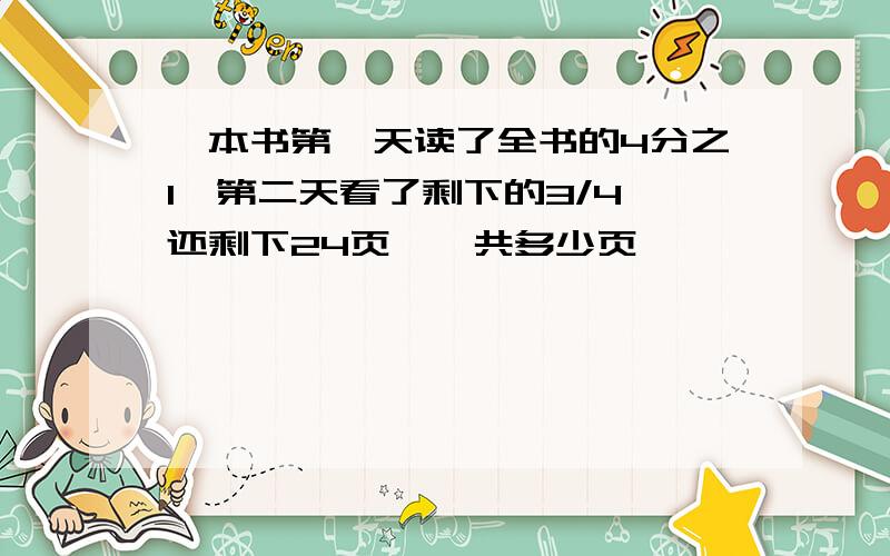 一本书第一天读了全书的4分之1,第二天看了剩下的3/4,还剩下24页,一共多少页