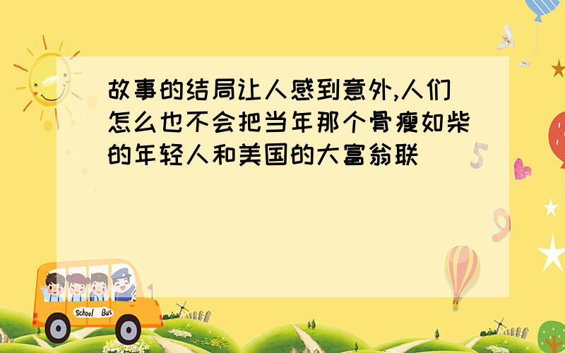 故事的结局让人感到意外,人们怎么也不会把当年那个骨瘦如柴的年轻人和美国的大富翁联