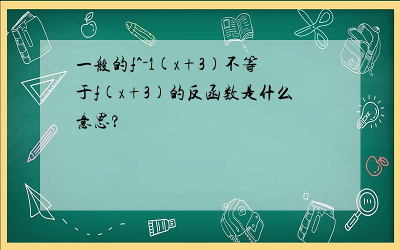 一般的f^-1(x+3)不等于f(x+3)的反函数是什么意思?