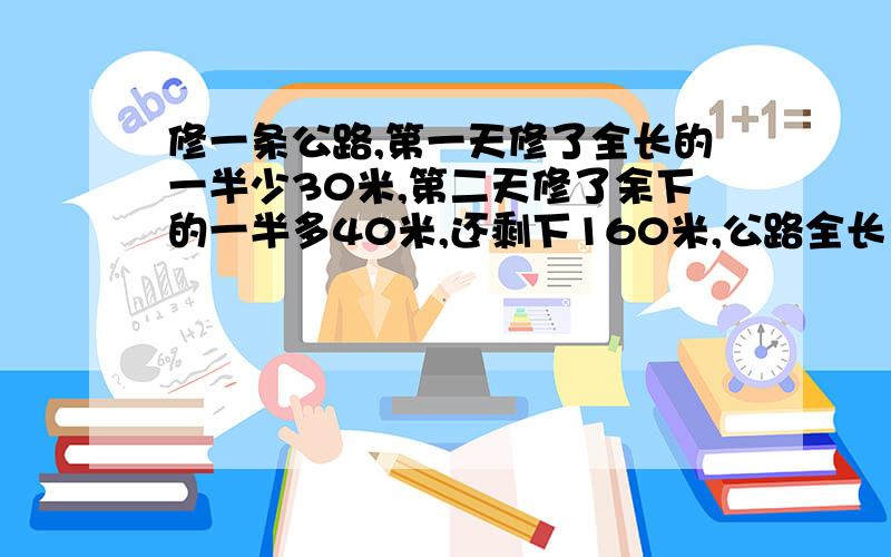 修一条公路,第一天修了全长的一半少30米,第二天修了余下的一半多40米,还剩下160米,公路全长多少米?