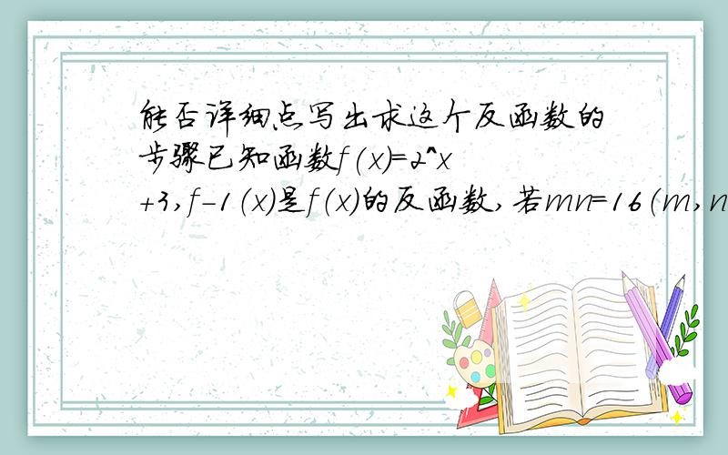 能否详细点写出求这个反函数的步骤已知函数f(x)=2^x+3,f-1（x）是f（x）的反函数,若mn=16（m,n属于R+）,则f-1（m)+f-1(n)的值为..