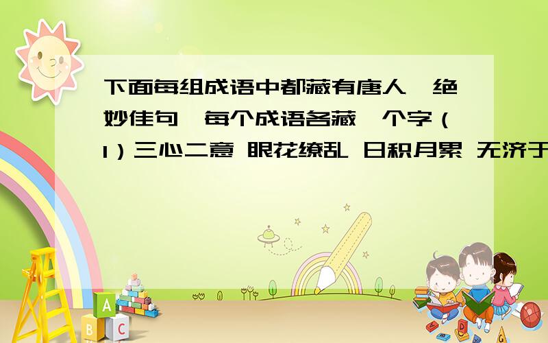 下面每组成语中都藏有唐人一绝妙佳句,每个成语各藏一个字（1）三心二意 眼花缭乱 日积月累 无济于事 饱经风霜 万紫千红 一叶障目诗句（ ） ） 作者：（ ）（2）实事求是 天香国色 疑神