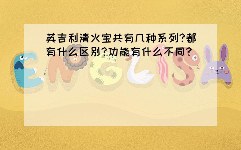 英吉利清火宝共有几种系列?都有什么区别?功能有什么不同?