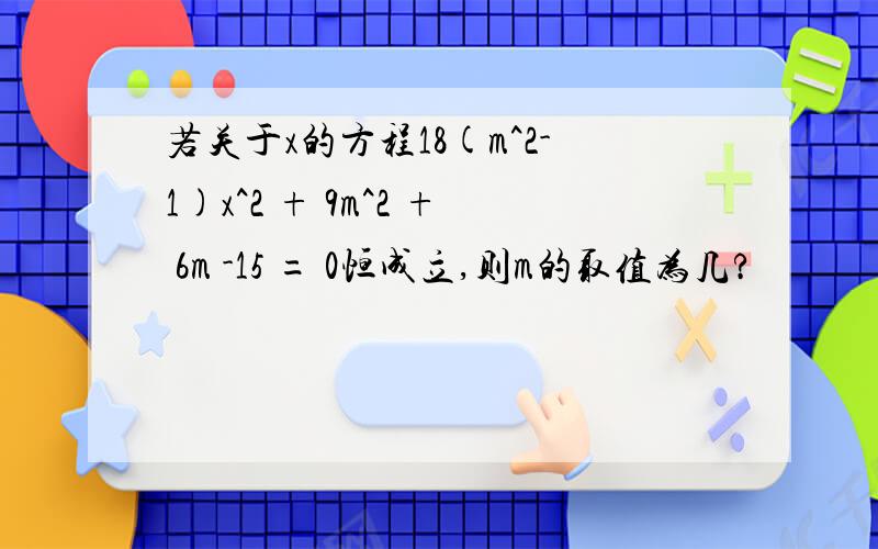 若关于x的方程18(m^2-1)x^2 + 9m^2 + 6m -15 = 0恒成立,则m的取值为几?