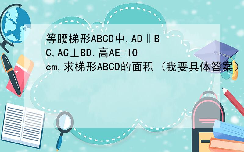 等腰梯形ABCD中,AD‖BC,AC⊥BD.高AE=10cm,求梯形ABCD的面积 (我要具体答案）