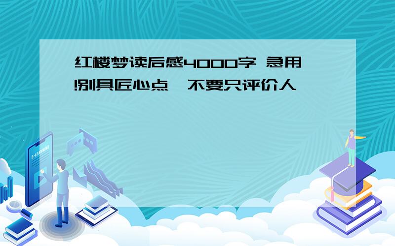 红楼梦读后感4000字 急用!别具匠心点,不要只评价人,