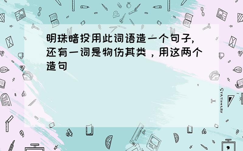 明珠暗投用此词语造一个句子,还有一词是物伤其类，用这两个造句