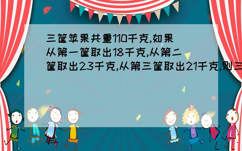 三筐苹果共重110千克,如果从第一筐取出18千克,从第二筐取出23千克,从第三筐取出21千克,则三筐所剩的苹果重量相同,原来三筐苹果各自有多少千克?