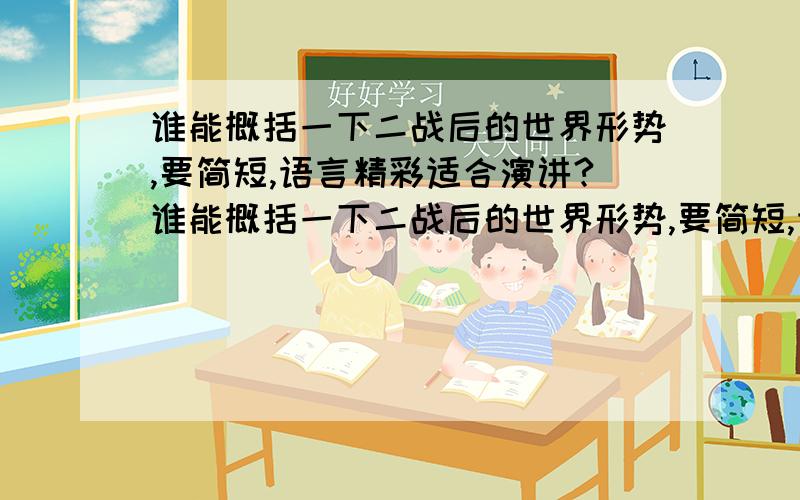 谁能概括一下二战后的世界形势,要简短,语言精彩适合演讲?谁能概括一下二战后的世界形势,要简短,语言精彩,适合演讲!