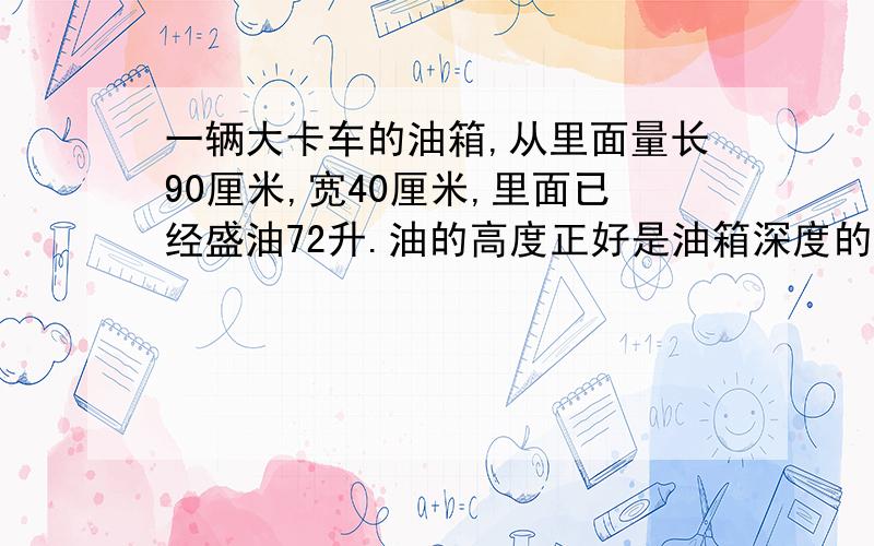 一辆大卡车的油箱,从里面量长90厘米,宽40厘米,里面已经盛油72升.油的高度正好是油箱深度的一半,这个油箱深多少分米?