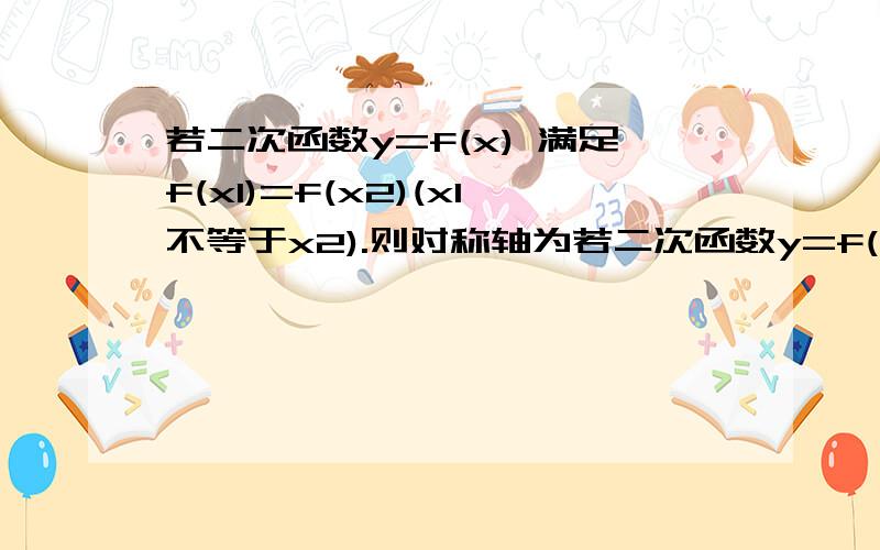 若二次函数y=f(x) 满足f(x1)=f(x2)(x1不等于x2).则对称轴为若二次函数y=f(x) 满足1.f(x1)=f(x2)(x1不等于x2).则对称轴为2.f(a-x)=f(a+x)则对称轴为