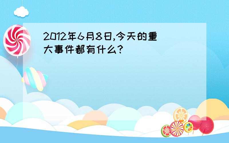 2012年6月8日,今天的重大事件都有什么?