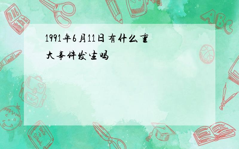 1991年6月11日有什么重大事件发生吗