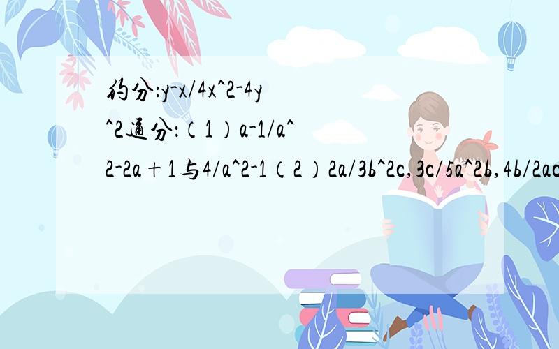 约分：y-x/4x^2-4y^2通分：（1）a-1/a^2-2a+1与4/a^2-1（2）2a/3b^2c,3c/5a^2b,4b/2ac^3