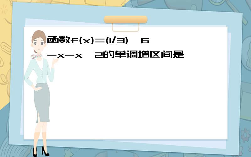 函数f(x)=(1/3)^6-x-x^2的单调增区间是