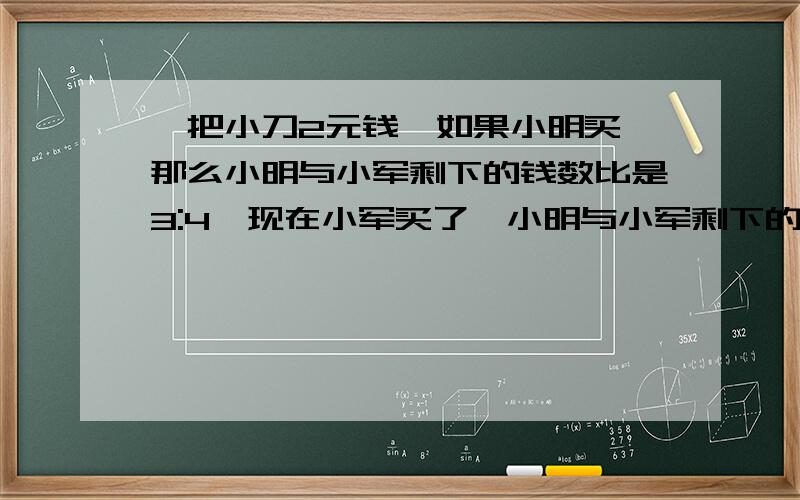 一把小刀2元钱,如果小明买,那么小明与小军剩下的钱数比是3:4,现在小军买了,小明与小军剩下的钱数比是15:13,小明原来有多少钱?