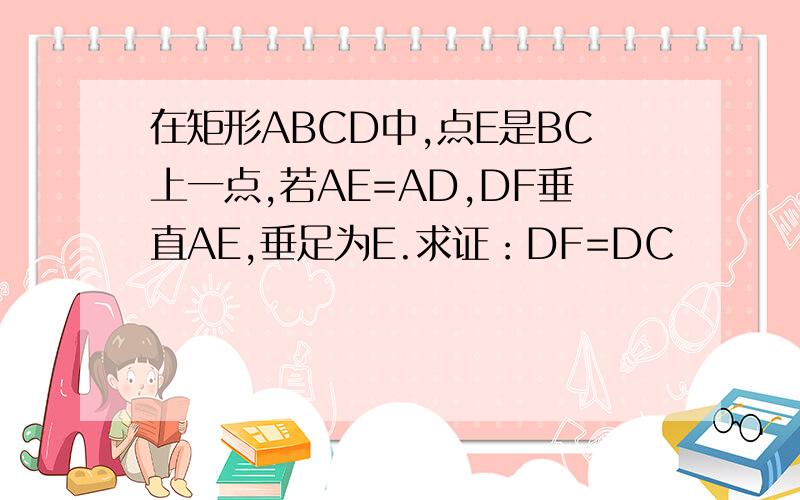 在矩形ABCD中,点E是BC上一点,若AE=AD,DF垂直AE,垂足为E.求证：DF=DC