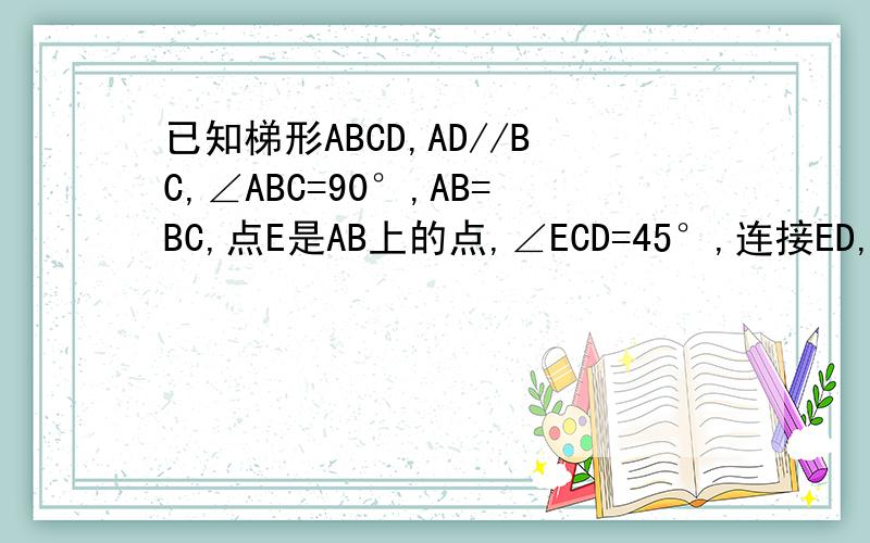 已知梯形ABCD,AD//BC,∠ABC=90°,AB=BC,点E是AB上的点,∠ECD=45°,连接ED,过D作DF⊥BC于F.（1）若∠BEC=75°,FC=3,求梯形ABCD的周长（2）求证：ED=BE+FC
