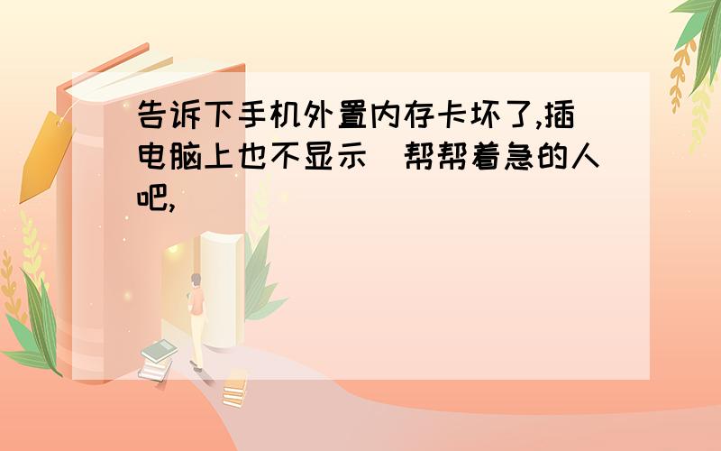 告诉下手机外置内存卡坏了,插电脑上也不显示　帮帮着急的人吧,